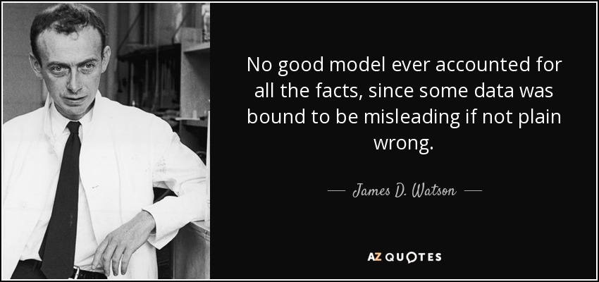 No good model ever accounted for all the facts, since some data was bound to be misleading if not plain wrong. - James D. Watson
