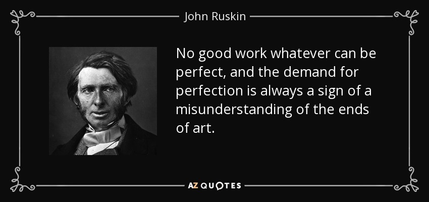 No good work whatever can be perfect, and the demand for perfection is always a sign of a misunderstanding of the ends of art. - John Ruskin