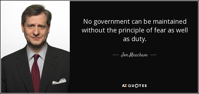 No government can be maintained without the principle of fear as well as duty. - Jon Meacham