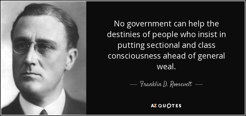 No government can help the destinies of people who insist in putting sectional and class consciousness ahead of general weal. - Franklin D. Roosevelt