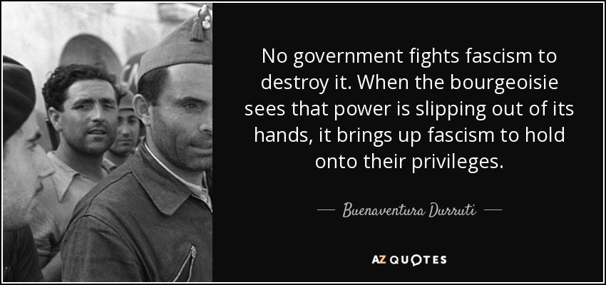 No government fights fascism to destroy it. When the bourgeoisie sees that power is slipping out of its hands, it brings up fascism to hold onto their privileges. - Buenaventura Durruti