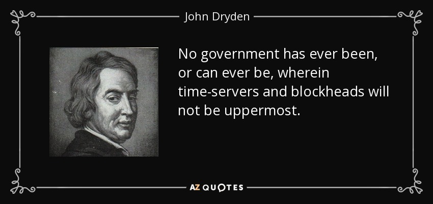 No government has ever been, or can ever be, wherein time-servers and blockheads will not be uppermost. - John Dryden