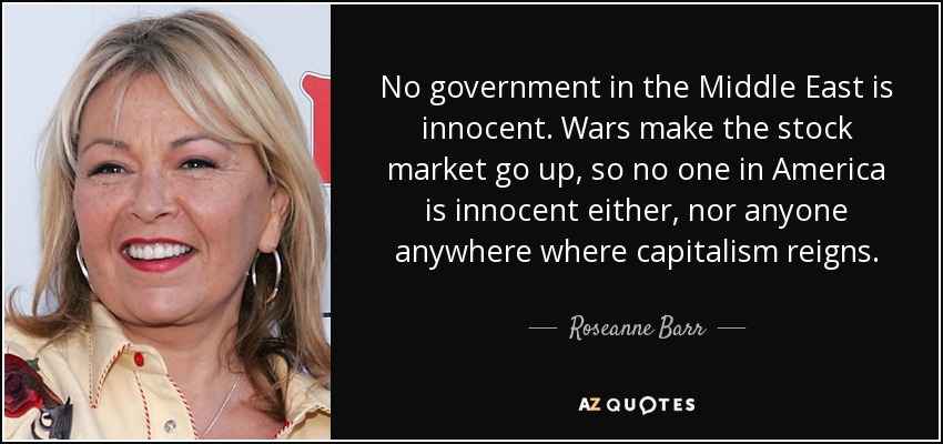 No government in the Middle East is innocent. Wars make the stock market go up, so no one in America is innocent either, nor anyone anywhere where capitalism reigns. - Roseanne Barr
