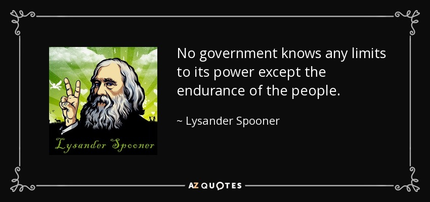 No government knows any limits to its power except the endurance of the people. - Lysander Spooner