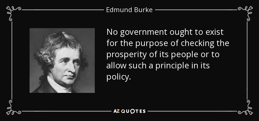 No government ought to exist for the purpose of checking the prosperity of its people or to allow such a principle in its policy. - Edmund Burke