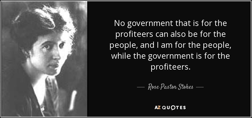 No government that is for the profiteers can also be for the people, and I am for the people, while the government is for the profiteers. - Rose Pastor Stokes