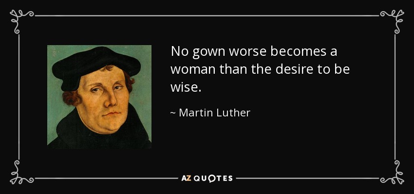 No gown worse becomes a woman than the desire to be wise. - Martin Luther