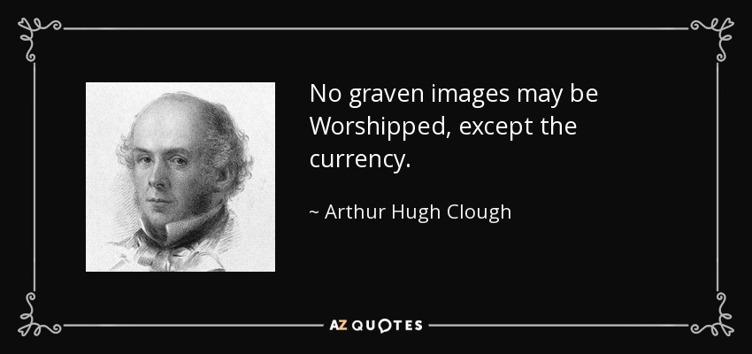 No graven images may be Worshipped, except the currency. - Arthur Hugh Clough