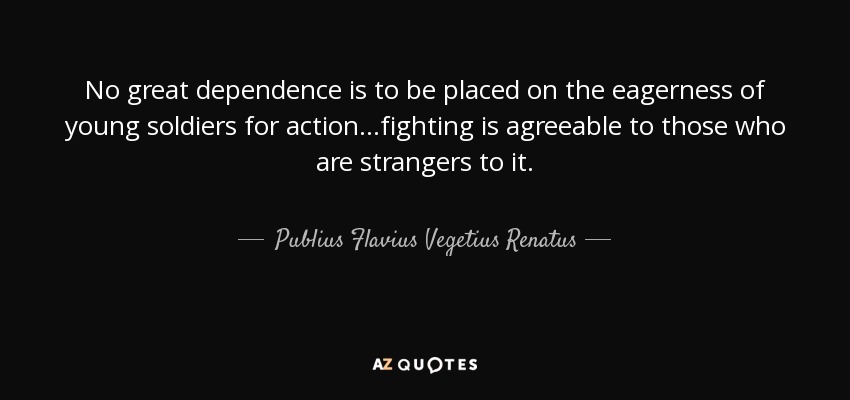 No great dependence is to be placed on the eagerness of young soldiers for action...fighting is agreeable to those who are strangers to it. - Publius Flavius Vegetius Renatus