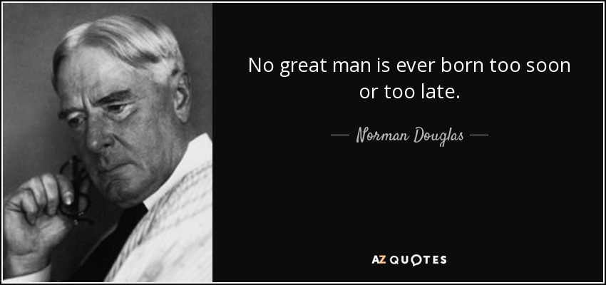 No great man is ever born too soon or too late. - Norman Douglas