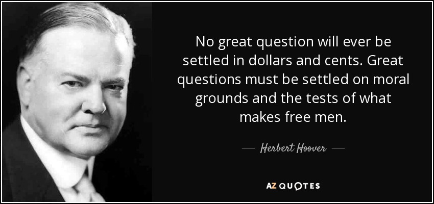 No great question will ever be settled in dollars and cents. Great questions must be settled on moral grounds and the tests of what makes free men. - Herbert Hoover