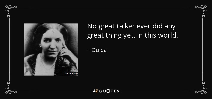 No great talker ever did any great thing yet, in this world. - Ouida