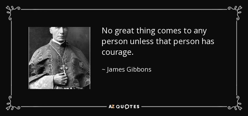 No great thing comes to any person unless that person has courage. - James Gibbons