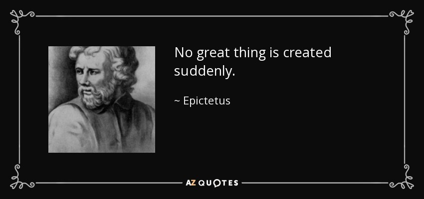 No great thing is created suddenly. - Epictetus