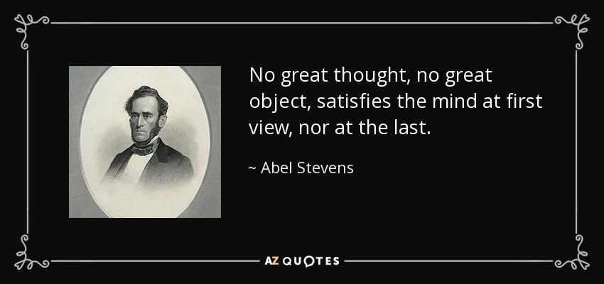 No great thought, no great object, satisfies the mind at first view, nor at the last. - Abel Stevens