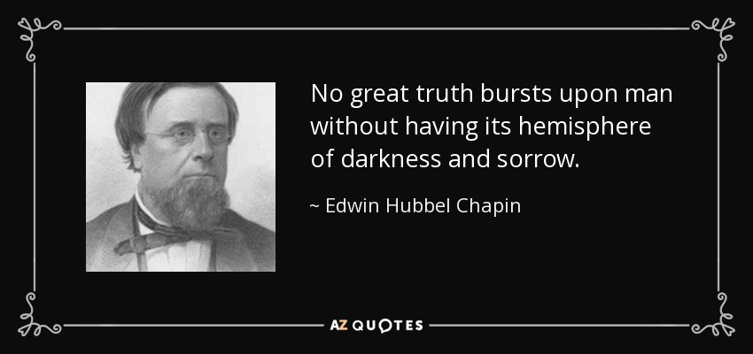 No great truth bursts upon man without having its hemisphere of darkness and sorrow. - Edwin Hubbel Chapin