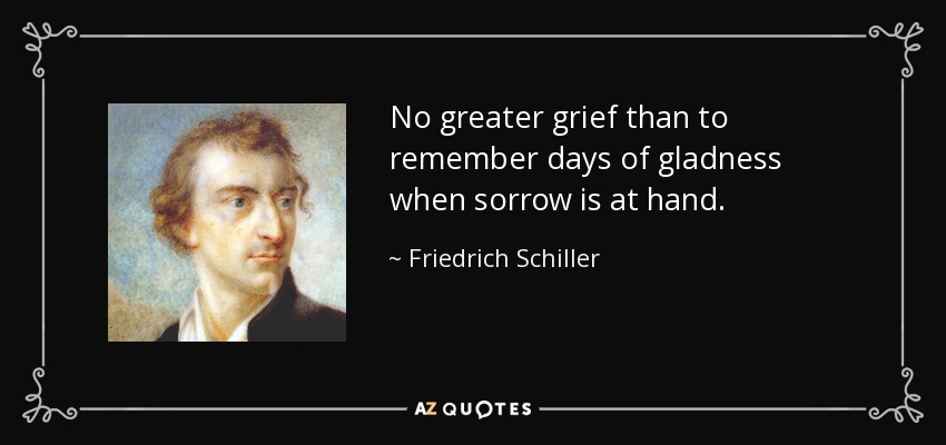 No greater grief than to remember days of gladness when sorrow is at hand. - Friedrich Schiller