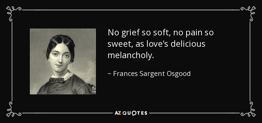 No grief so soft, no pain so sweet, as love's delicious melancholy. - Frances Sargent Osgood