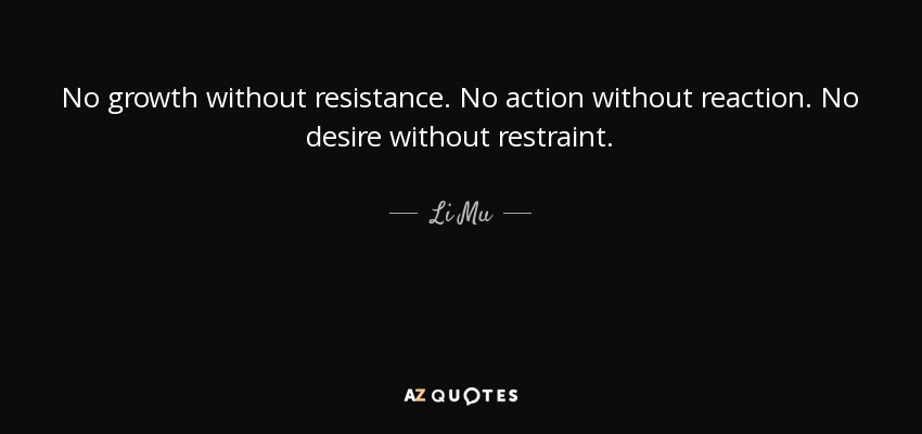 No growth without resistance. No action without reaction. No desire without restraint. - Li Mu
