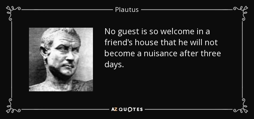 No guest is so welcome in a friend's house that he will not become a nuisance after three days. - Plautus