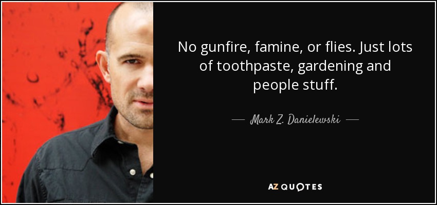 No gunfire, famine, or flies. Just lots of toothpaste, gardening and people stuff. - Mark Z. Danielewski