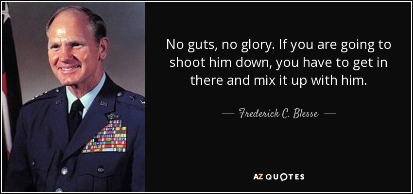 No guts, no glory. If you are going to shoot him down, you have to get in there and mix it up with him. - Frederick C. Blesse