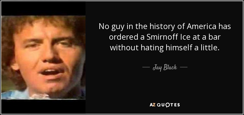 No guy in the history of America has ordered a Smirnoff Ice at a bar without hating himself a little. - Jay Black