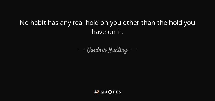 No habit has any real hold on you other than the hold you have on it. - Gardner Hunting