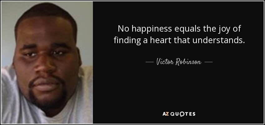 No happiness equals the joy of finding a heart that understands. - Victor Robinson