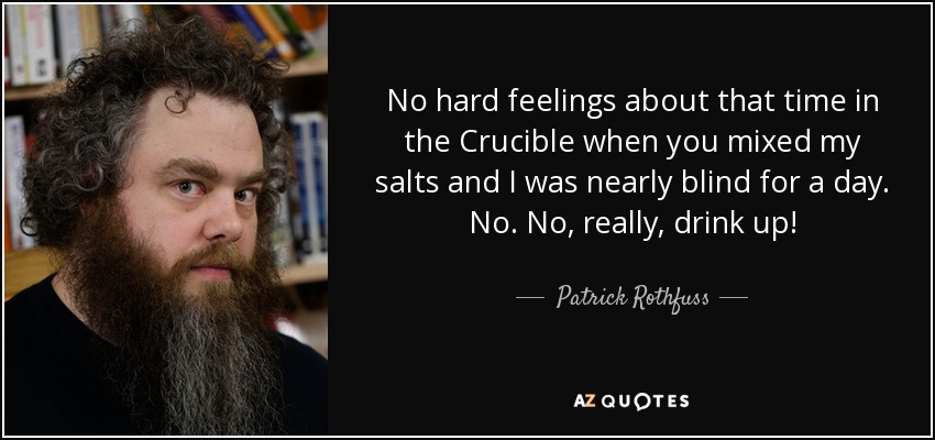 No hard feelings about that time in the Crucible when you mixed my salts and I was nearly blind for a day. No. No, really, drink up! - Patrick Rothfuss