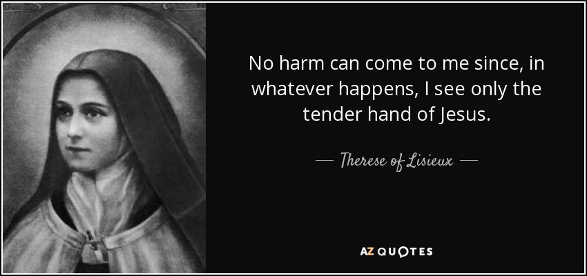 No harm can come to me since, in whatever happens, I see only the tender hand of Jesus. - Therese of Lisieux