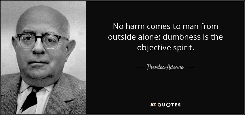 No harm comes to man from outside alone: dumbness is the objective spirit. - Theodor Adorno