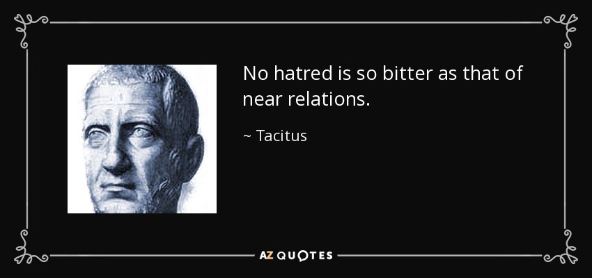 No hatred is so bitter as that of near relations. - Tacitus