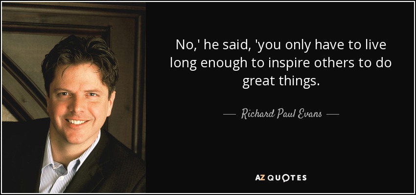 No,' he said, 'you only have to live long enough to inspire others to do great things. - Richard Paul Evans