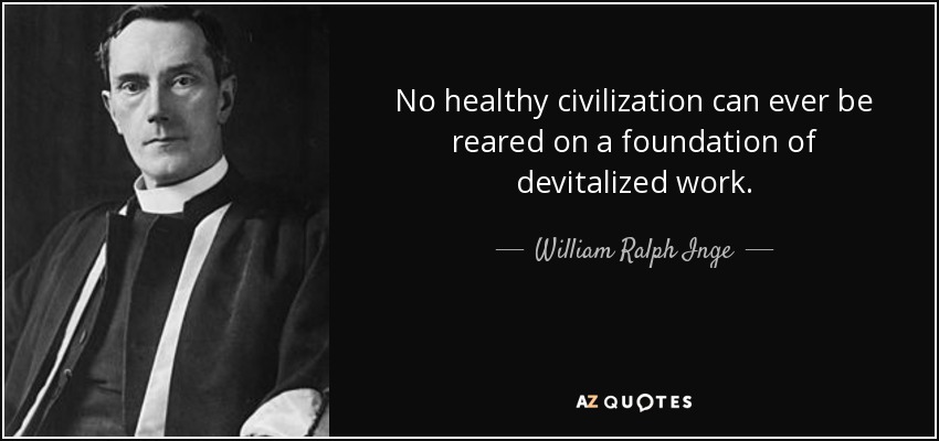 No healthy civilization can ever be reared on a foundation of devitalized work. - William Ralph Inge