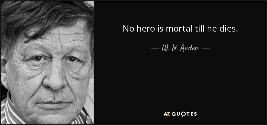 No hero is mortal till he dies. - W. H. Auden