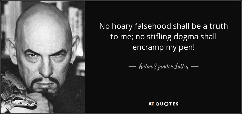 No hoary falsehood shall be a truth to me; no stifling dogma shall encramp my pen! - Anton Szandor LaVey