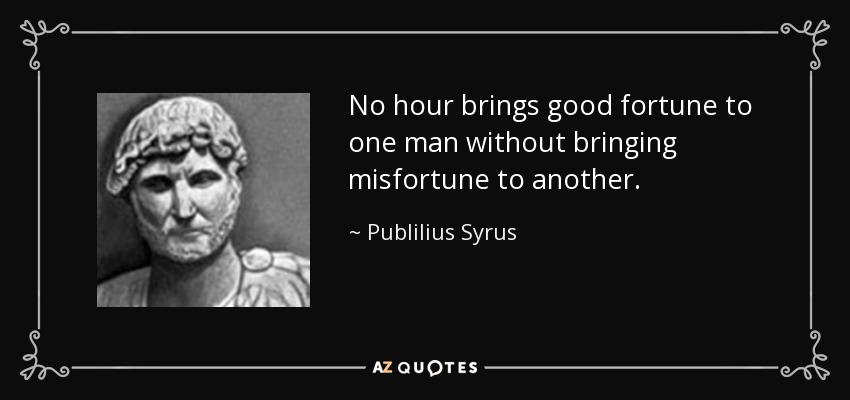 No hour brings good fortune to one man without bringing misfortune to another. - Publilius Syrus