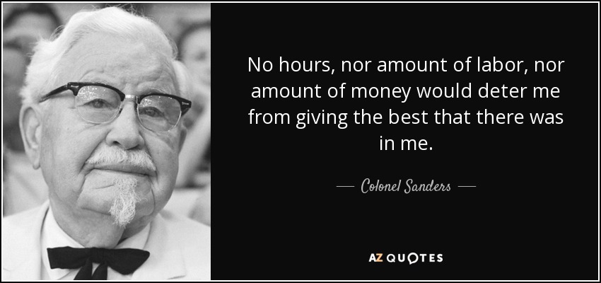 No hours, nor amount of labor, nor amount of money would deter me from giving the best that there was in me. - Colonel Sanders