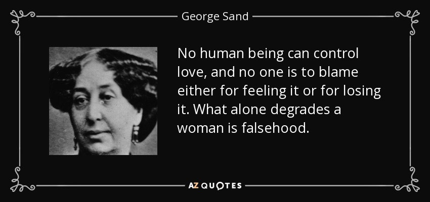 No human being can control love, and no one is to blame either for feeling it or for losing it. What alone degrades a woman is falsehood. - George Sand