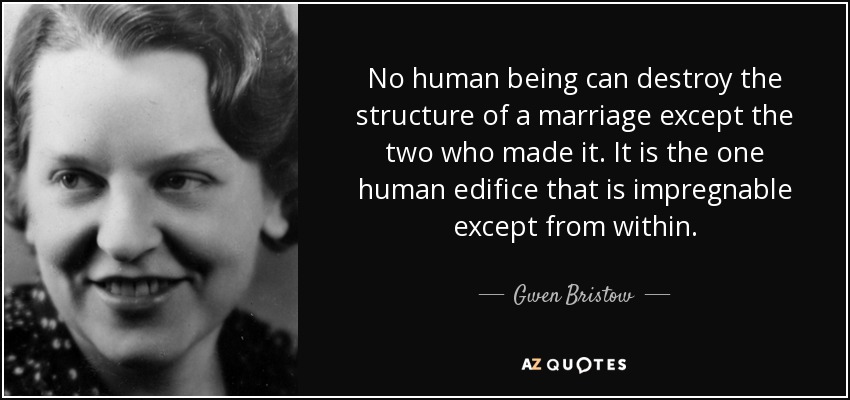 No human being can destroy the structure of a marriage except the two who made it. It is the one human edifice that is impregnable except from within. - Gwen Bristow