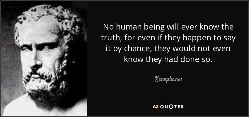 No human being will ever know the truth, for even if they happen to say it by chance, they would not even know they had done so. - Xenophanes