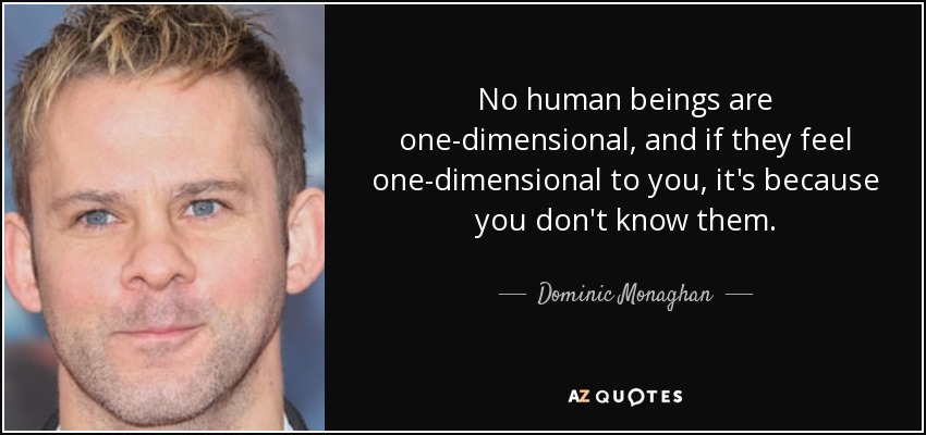 No human beings are one-dimensional, and if they feel one-dimensional to you, it's because you don't know them. - Dominic Monaghan
