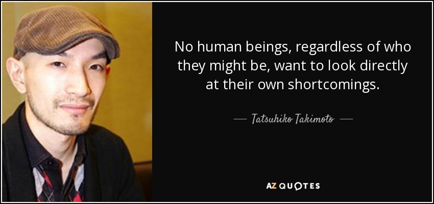 No human beings, regardless of who they might be, want to look directly at their own shortcomings. - Tatsuhiko Takimoto