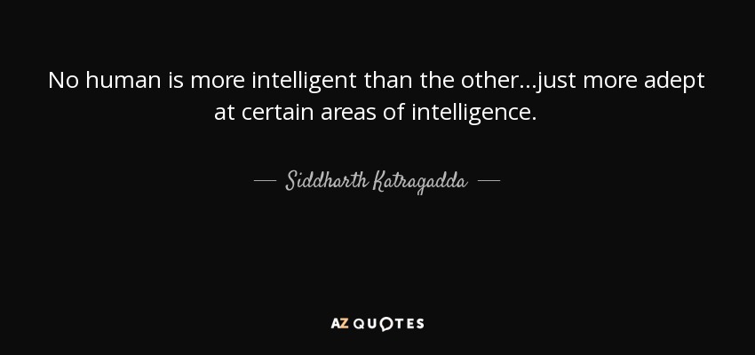 No human is more intelligent than the other...just more adept at certain areas of intelligence. - Siddharth Katragadda