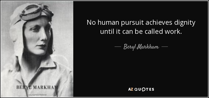 No human pursuit achieves dignity until it can be called work. - Beryl Markham