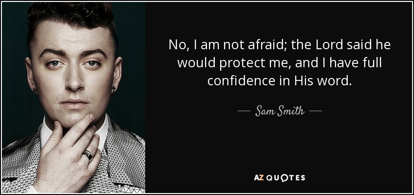 No, I am not afraid; the Lord said he would protect me, and I have full confidence in His word. - Sam Smith