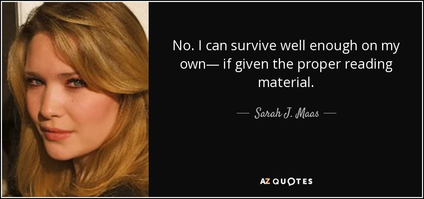 No. I can survive well enough on my own— if given the proper reading material. - Sarah J. Maas
