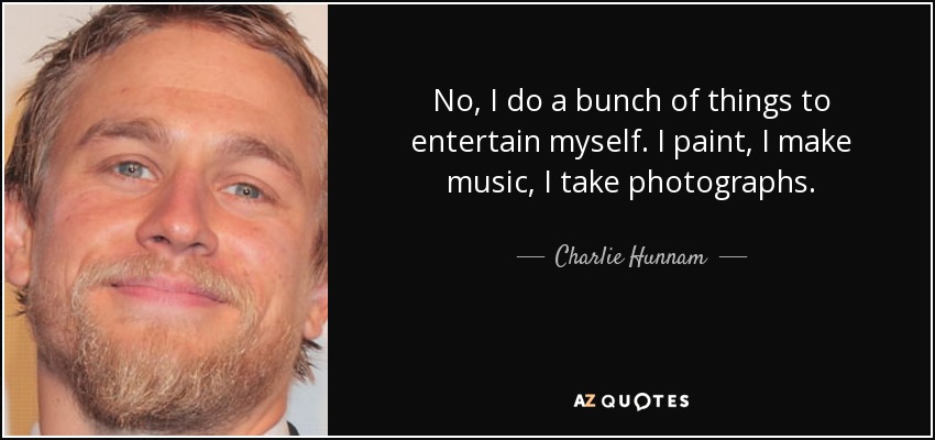 No, I do a bunch of things to entertain myself. I paint, I make music, I take photographs. - Charlie Hunnam