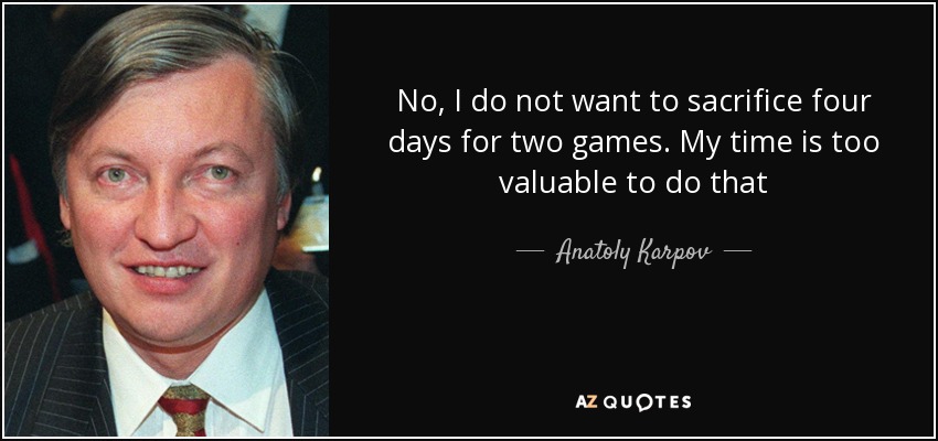 No, I do not want to sacrifice four days for two games. My time is too valuable to do that - Anatoly Karpov